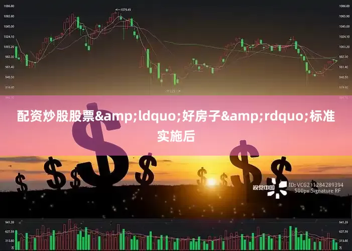 配资炒股股票&ldquo;好房子&rdquo;标准实施后