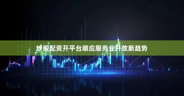 炒股配资开平台顺应服务业开放新趋势