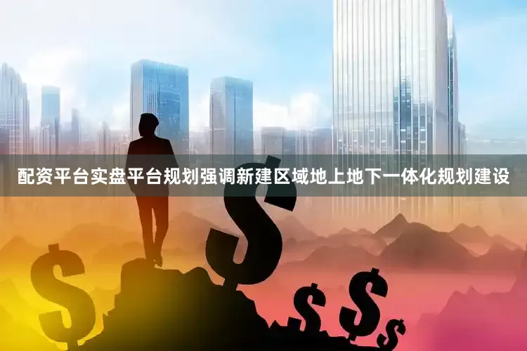 配资平台实盘平台规划强调新建区域地上地下一体化规划建设