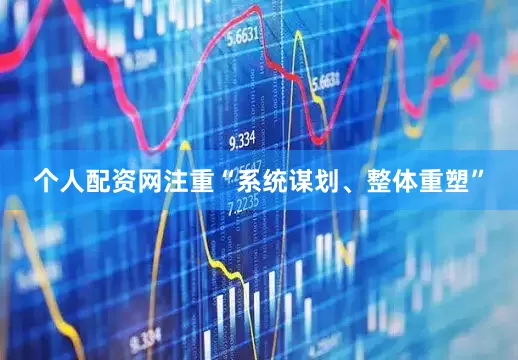 个人配资网注重“系统谋划、整体重塑”