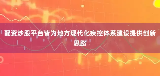 配资炒股平台皆为地方现代化疾控体系建设提供创新思路
