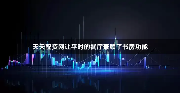 天天配资网让平时的餐厅兼顾了书房功能