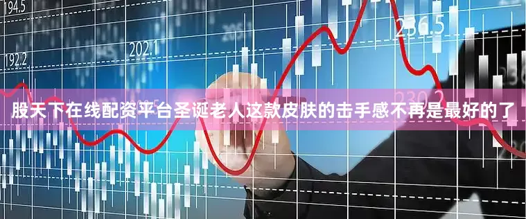 股天下在线配资平台圣诞老人这款皮肤的击手感不再是最好的了