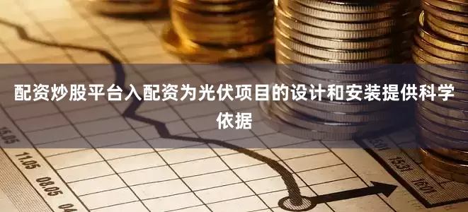 配资炒股平台入配资为光伏项目的设计和安装提供科学依据