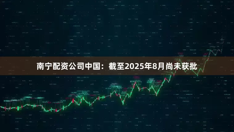 南宁配资公司中国：截至2025年8月尚未获批