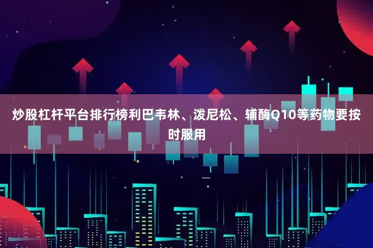 炒股杠杆平台排行榜利巴韦林、泼尼松、辅酶Q10等药物要按时服用