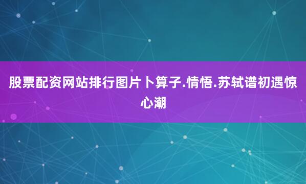 股票配资网站排行图片卜算子.情悟.苏轼谱初遇惊心潮