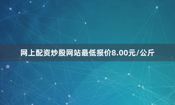 网上配资炒股网站最低报价8.00元/公斤